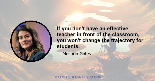 If you don't have an effective teacher in front of the classroom, you won't change the trajectory for students.