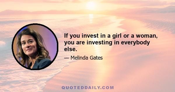 If you invest in a girl or a woman, you are investing in everybody else.