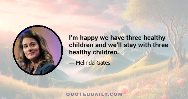 I'm happy we have three healthy children and we'll stay with three healthy children.