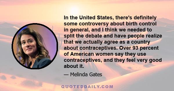 In the United States, there's definitely some controversy about birth control in general, and I think we needed to split the debate and have people realize that we actually agree as a country about contraceptives. Over