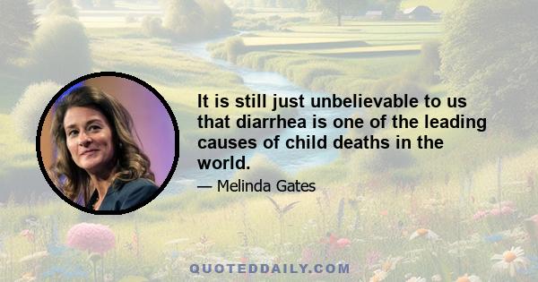 It is still just unbelievable to us that diarrhea is one of the leading causes of child deaths in the world.