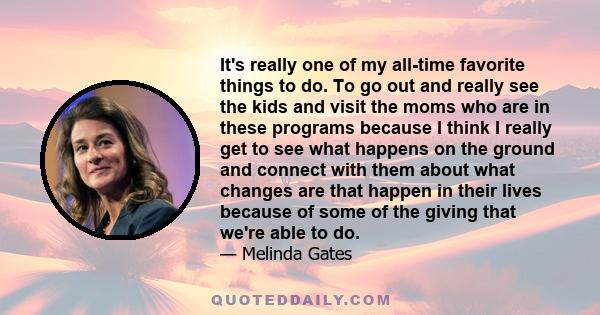 It's really one of my all-time favorite things to do. To go out and really see the kids and visit the moms who are in these programs because I think I really get to see what happens on the ground and connect with them