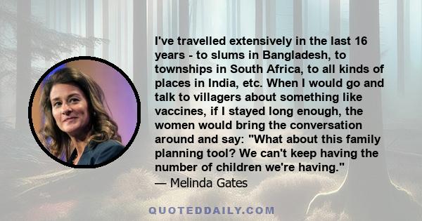 I've travelled extensively in the last 16 years - to slums in Bangladesh, to townships in South Africa, to all kinds of places in India, etc. When I would go and talk to villagers about something like vaccines, if I