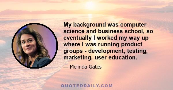 My background was computer science and business school, so eventually I worked my way up where I was running product groups - development, testing, marketing, user education.