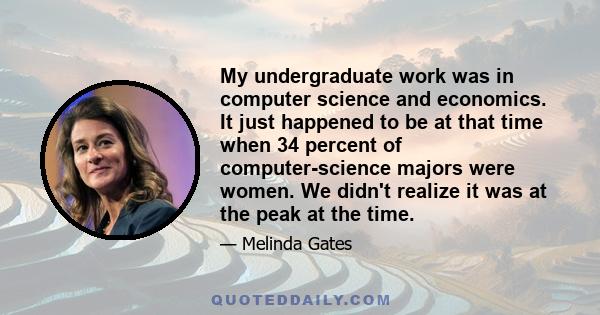 My undergraduate work was in computer science and economics. It just happened to be at that time when 34 percent of computer-science majors were women. We didn't realize it was at the peak at the time.