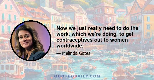 Now we just really need to do the work, which we're doing, to get contraceptives out to women worldwide.