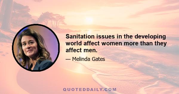 Sanitation issues in the developing world affect women more than they affect men.