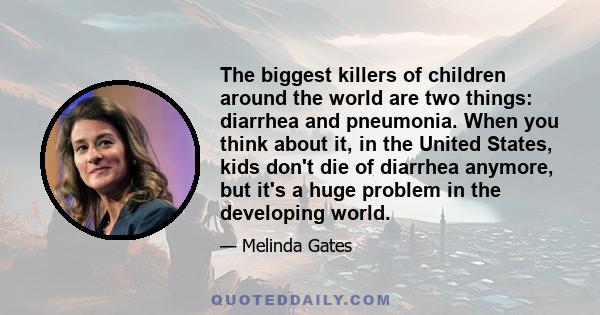 The biggest killers of children around the world are two things: diarrhea and pneumonia. When you think about it, in the United States, kids don't die of diarrhea anymore, but it's a huge problem in the developing world.