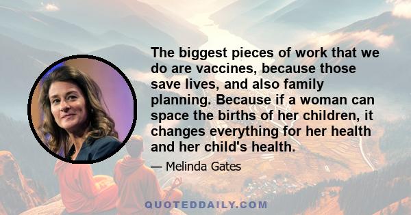 The biggest pieces of work that we do are vaccines, because those save lives, and also family planning. Because if a woman can space the births of her children, it changes everything for her health and her child's