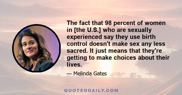 The fact that 98 percent of women in [the U.S.] who are sexually experienced say they use birth control doesn't make sex any less sacred. It just means that they're getting to make choices about their lives.