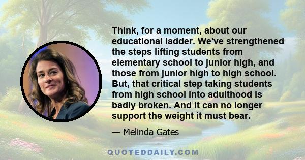 Think, for a moment, about our educational ladder. We've strengthened the steps lifting students from elementary school to junior high, and those from junior high to high school. But, that critical step taking students