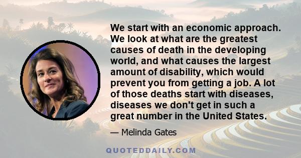 We start with an economic approach. We look at what are the greatest causes of death in the developing world, and what causes the largest amount of disability, which would prevent you from getting a job. A lot of those