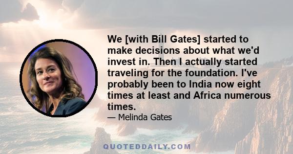 We [with Bill Gates] started to make decisions about what we'd invest in. Then I actually started traveling for the foundation. I've probably been to India now eight times at least and Africa numerous times.