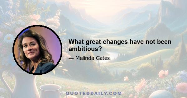 What great changes have not been ambitious?