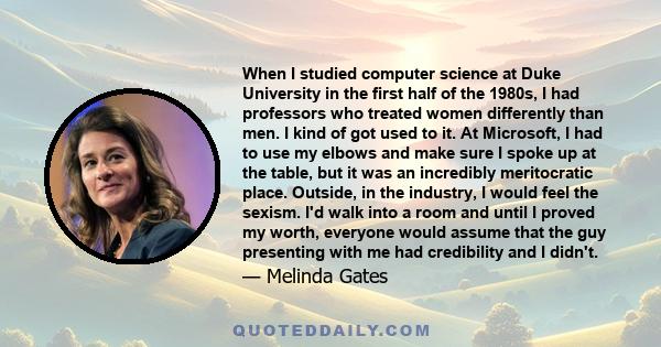 When I studied computer science at Duke University in the first half of the 1980s, I had professors who treated women differently than men. I kind of got used to it. At Microsoft, I had to use my elbows and make sure I