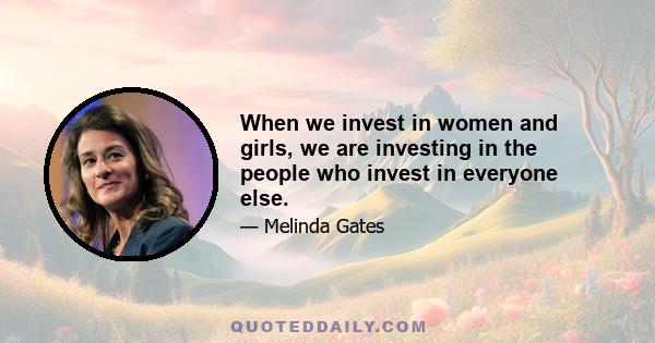 When we invest in women and girls, we are investing in the people who invest in everyone else.