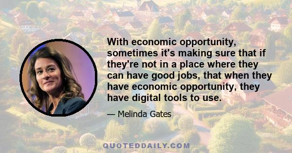 With economic opportunity, sometimes it's making sure that if they're not in a place where they can have good jobs, that when they have economic opportunity, they have digital tools to use.