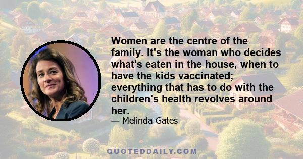 Women are the centre of the family. It's the woman who decides what's eaten in the house, when to have the kids vaccinated; everything that has to do with the children's health revolves around her.