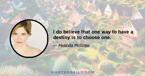 I do believe that one way to have a destiny is to choose one.