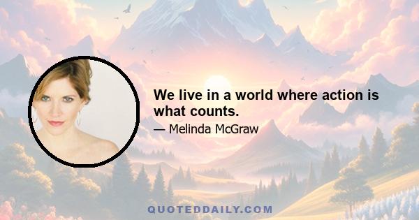 We live in a world where action is what counts.