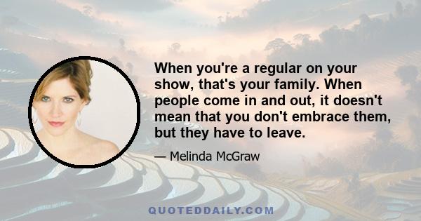 When you're a regular on your show, that's your family. When people come in and out, it doesn't mean that you don't embrace them, but they have to leave.