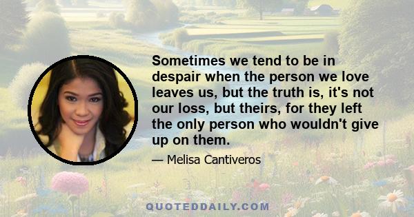 Sometimes we tend to be in despair when the person we love leaves us, but the truth is, it's not our loss, but theirs, for they left the only person who wouldn't give up on them.