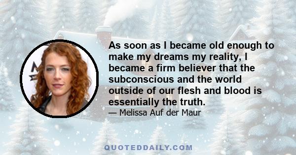 As soon as I became old enough to make my dreams my reality, I became a firm believer that the subconscious and the world outside of our flesh and blood is essentially the truth.