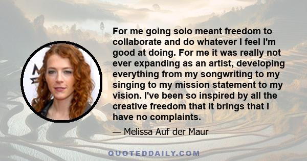 For me going solo meant freedom to collaborate and do whatever I feel I'm good at doing. For me it was really not ever expanding as an artist, developing everything from my songwriting to my singing to my mission