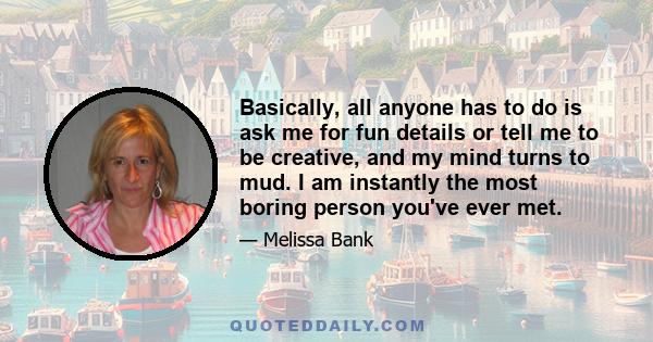 Basically, all anyone has to do is ask me for fun details or tell me to be creative, and my mind turns to mud. I am instantly the most boring person you've ever met.