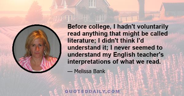 Before college, I hadn't voluntarily read anything that might be called literature; I didn't think I'd understand it; I never seemed to understand my English teacher's interpretations of what we read.