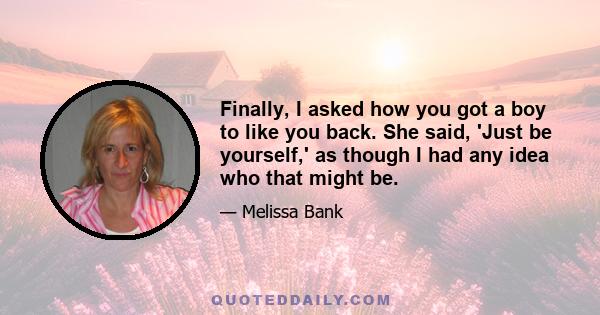 Finally, I asked how you got a boy to like you back. She said, 'Just be yourself,' as though I had any idea who that might be.