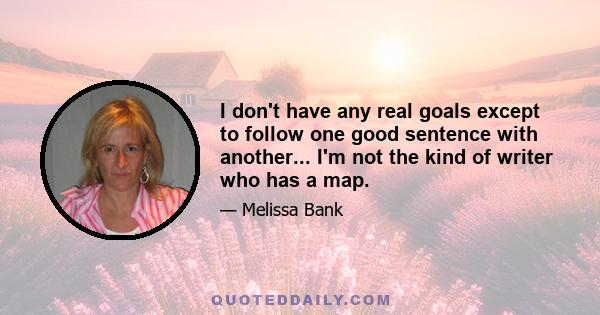 I don't have any real goals except to follow one good sentence with another... I'm not the kind of writer who has a map.