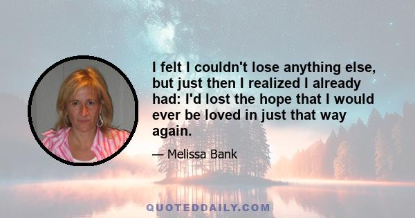 I felt I couldn't lose anything else, but just then I realized I already had: I'd lost the hope that I would ever be loved in just that way again.