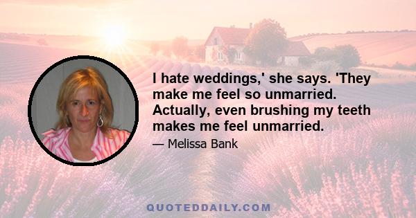 I hate weddings,' she says. 'They make me feel so unmarried. Actually, even brushing my teeth makes me feel unmarried.