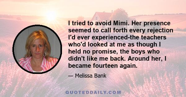 I tried to avoid Mimi. Her presence seemed to call forth every rejection I'd ever experienced-the teachers who'd looked at me as though I held no promise, the boys who didn't like me back. Around her, I became fourteen