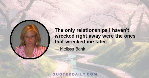 The only relationships I haven't wrecked right away were the ones that wrecked me later.