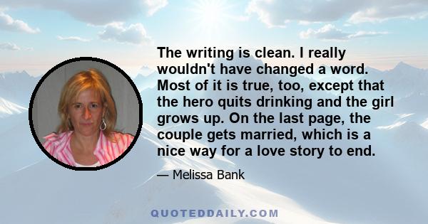 The writing is clean. I really wouldn't have changed a word. Most of it is true, too, except that the hero quits drinking and the girl grows up. On the last page, the couple gets married, which is a nice way for a love