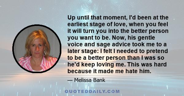 Up until that moment, I'd been at the earliest stage of love, when you feel it will turn you into the better person you want to be. Now, his gentle voice and sage advice took me to a later stage: I felt I needed to