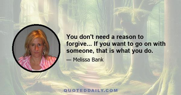 You don't need a reason to forgive... If you want to go on with someone, that is what you do.