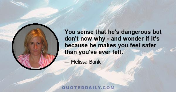 You sense that he's dangerous but don't now why - and wonder if it's because he makes you feel safer than you've ever felt.