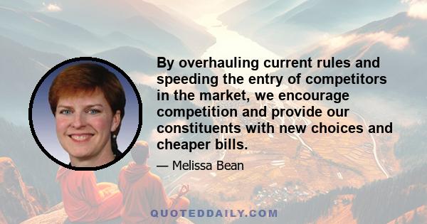 By overhauling current rules and speeding the entry of competitors in the market, we encourage competition and provide our constituents with new choices and cheaper bills.