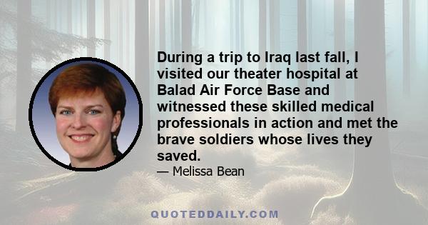 During a trip to Iraq last fall, I visited our theater hospital at Balad Air Force Base and witnessed these skilled medical professionals in action and met the brave soldiers whose lives they saved.