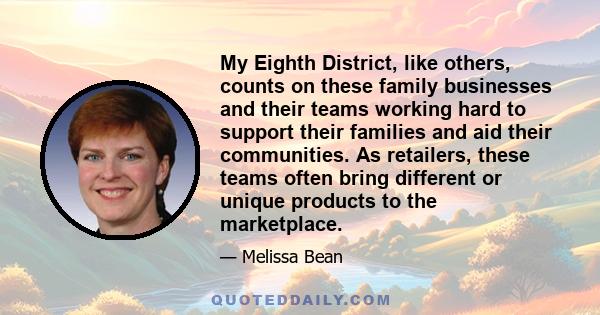 My Eighth District, like others, counts on these family businesses and their teams working hard to support their families and aid their communities. As retailers, these teams often bring different or unique products to