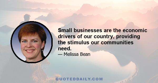 Small businesses are the economic drivers of our country, providing the stimulus our communities need.