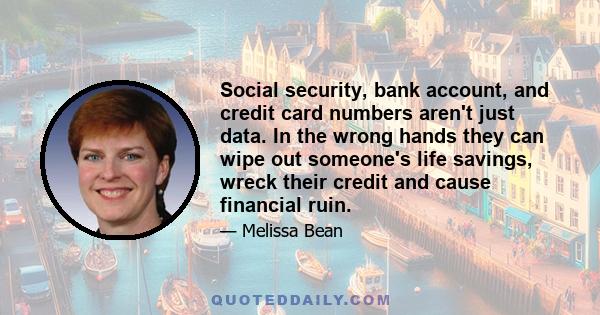 Social security, bank account, and credit card numbers aren't just data. In the wrong hands they can wipe out someone's life savings, wreck their credit and cause financial ruin.