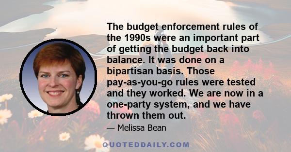 The budget enforcement rules of the 1990s were an important part of getting the budget back into balance. It was done on a bipartisan basis. Those pay-as-you-go rules were tested and they worked. We are now in a