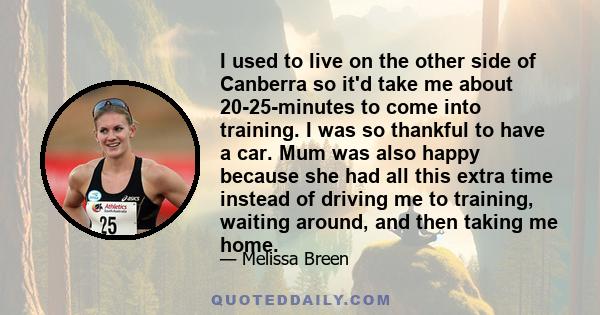 I used to live on the other side of Canberra so it'd take me about 20-25-minutes to come into training. I was so thankful to have a car. Mum was also happy because she had all this extra time instead of driving me to