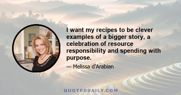 I want my recipes to be clever examples of a bigger story, a celebration of resource responsibility and spending with purpose.