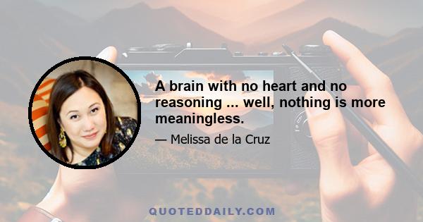 A brain with no heart and no reasoning ... well, nothing is more meaningless.