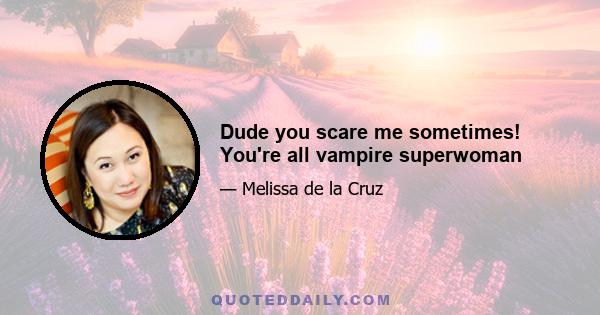 Dude you scare me sometimes! You're all vampire superwoman